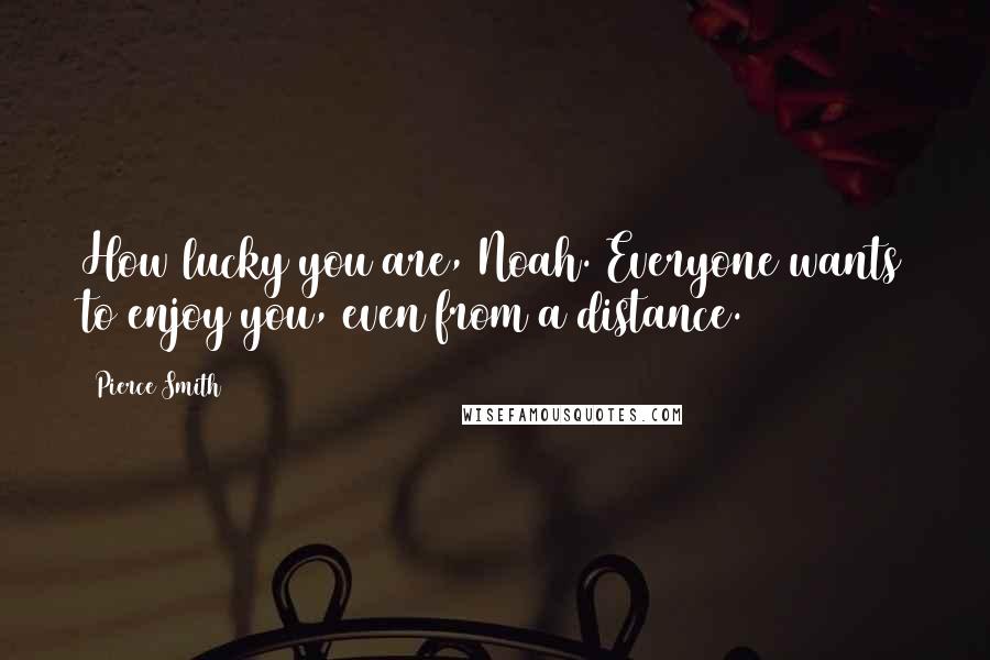 Pierce Smith Quotes: How lucky you are, Noah. Everyone wants to enjoy you, even from a distance.