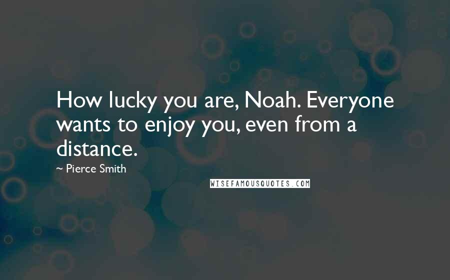 Pierce Smith Quotes: How lucky you are, Noah. Everyone wants to enjoy you, even from a distance.