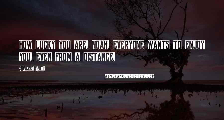 Pierce Smith Quotes: How lucky you are, Noah. Everyone wants to enjoy you, even from a distance.