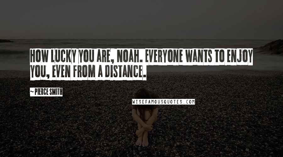 Pierce Smith Quotes: How lucky you are, Noah. Everyone wants to enjoy you, even from a distance.