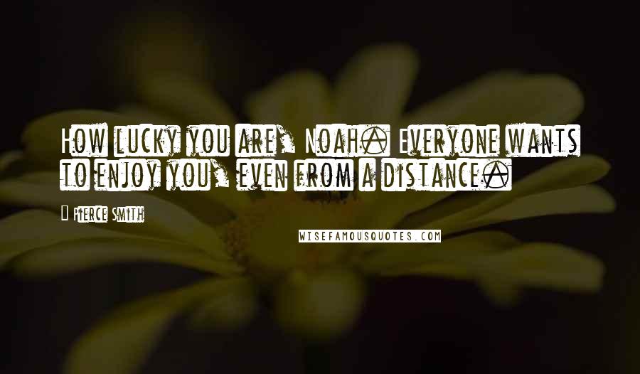 Pierce Smith Quotes: How lucky you are, Noah. Everyone wants to enjoy you, even from a distance.