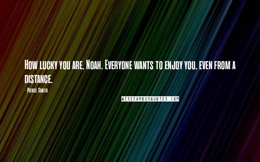 Pierce Smith Quotes: How lucky you are, Noah. Everyone wants to enjoy you, even from a distance.