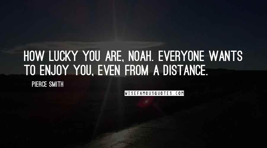 Pierce Smith Quotes: How lucky you are, Noah. Everyone wants to enjoy you, even from a distance.