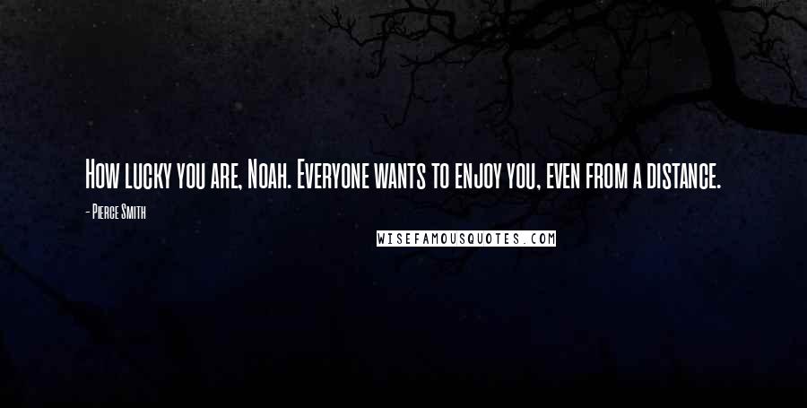 Pierce Smith Quotes: How lucky you are, Noah. Everyone wants to enjoy you, even from a distance.