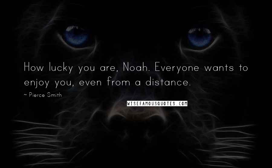 Pierce Smith Quotes: How lucky you are, Noah. Everyone wants to enjoy you, even from a distance.