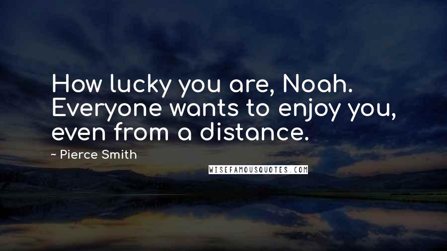 Pierce Smith Quotes: How lucky you are, Noah. Everyone wants to enjoy you, even from a distance.