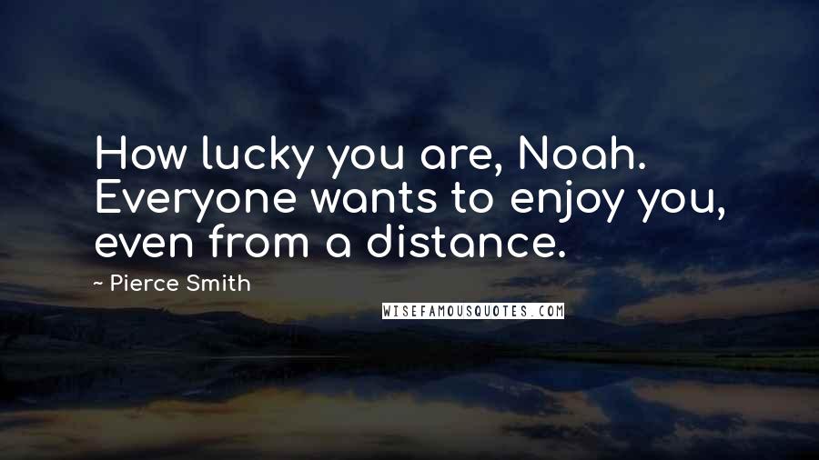 Pierce Smith Quotes: How lucky you are, Noah. Everyone wants to enjoy you, even from a distance.