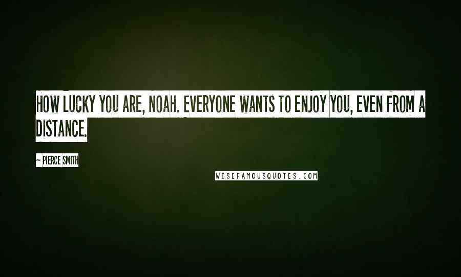 Pierce Smith Quotes: How lucky you are, Noah. Everyone wants to enjoy you, even from a distance.