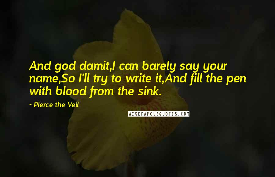 Pierce The Veil Quotes: And god damit,I can barely say your name,So I'll try to write it,And fill the pen with blood from the sink.