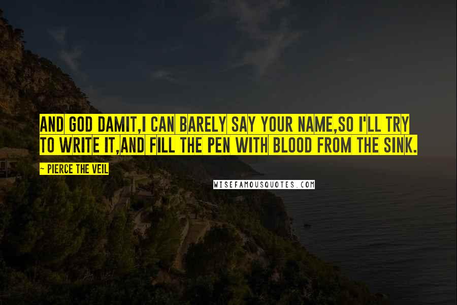 Pierce The Veil Quotes: And god damit,I can barely say your name,So I'll try to write it,And fill the pen with blood from the sink.