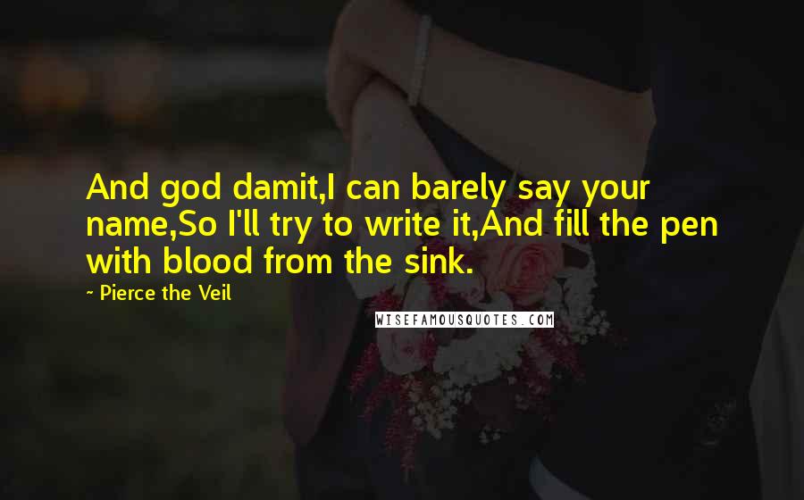 Pierce The Veil Quotes: And god damit,I can barely say your name,So I'll try to write it,And fill the pen with blood from the sink.