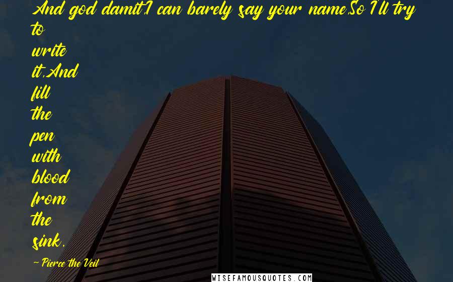 Pierce The Veil Quotes: And god damit,I can barely say your name,So I'll try to write it,And fill the pen with blood from the sink.