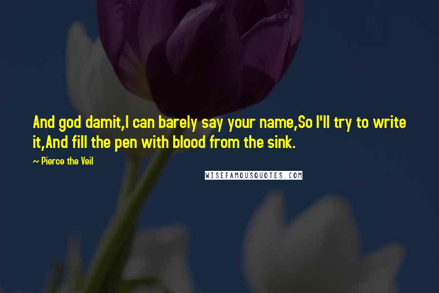 Pierce The Veil Quotes: And god damit,I can barely say your name,So I'll try to write it,And fill the pen with blood from the sink.