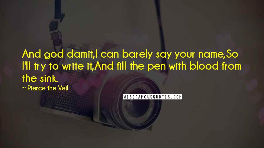 Pierce The Veil Quotes: And god damit,I can barely say your name,So I'll try to write it,And fill the pen with blood from the sink.