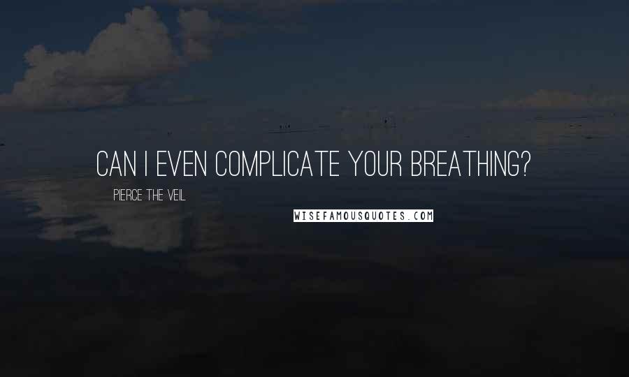 Pierce The Veil Quotes: Can I even complicate your breathing?