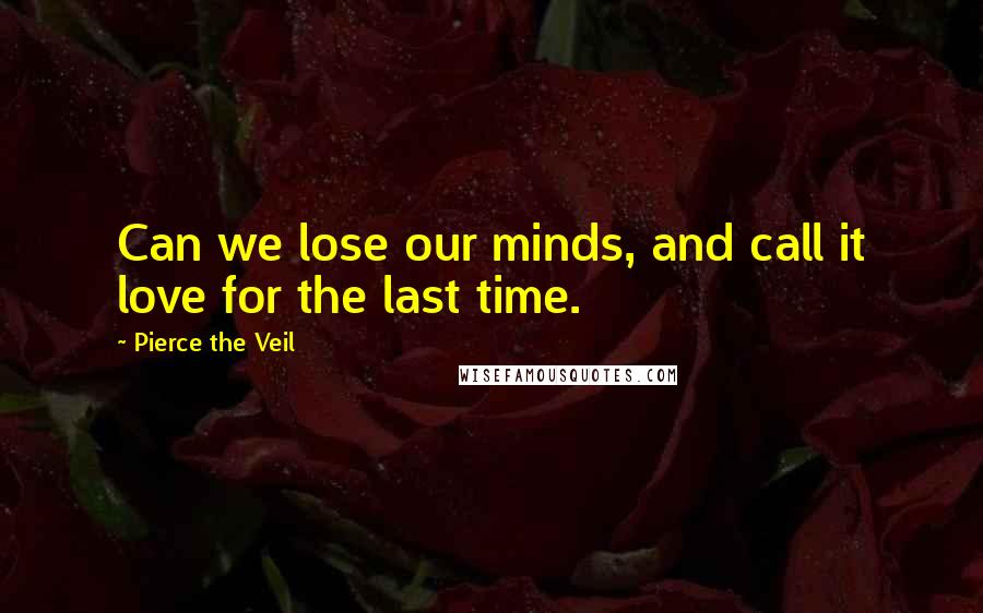 Pierce The Veil Quotes: Can we lose our minds, and call it love for the last time.