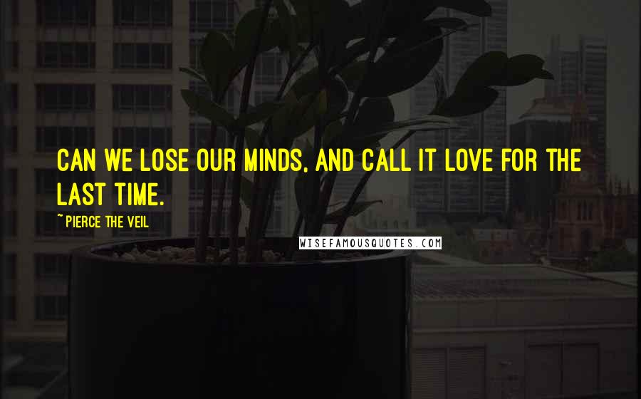 Pierce The Veil Quotes: Can we lose our minds, and call it love for the last time.