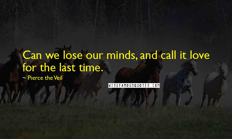 Pierce The Veil Quotes: Can we lose our minds, and call it love for the last time.