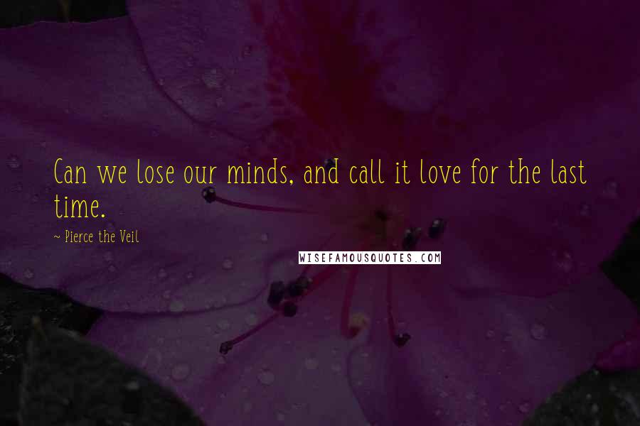 Pierce The Veil Quotes: Can we lose our minds, and call it love for the last time.