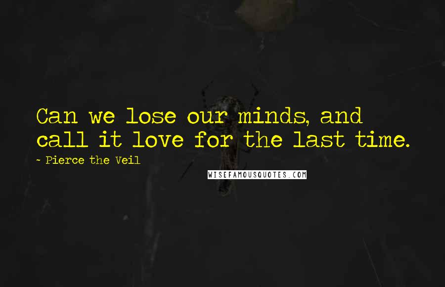 Pierce The Veil Quotes: Can we lose our minds, and call it love for the last time.