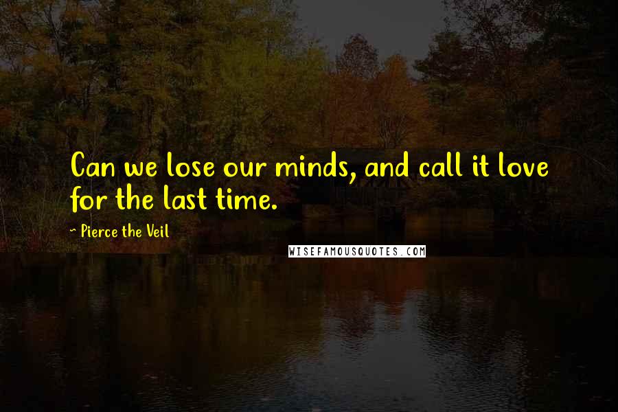 Pierce The Veil Quotes: Can we lose our minds, and call it love for the last time.