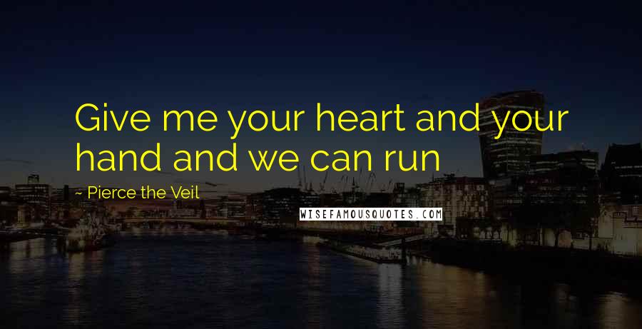 Pierce The Veil Quotes: Give me your heart and your hand and we can run