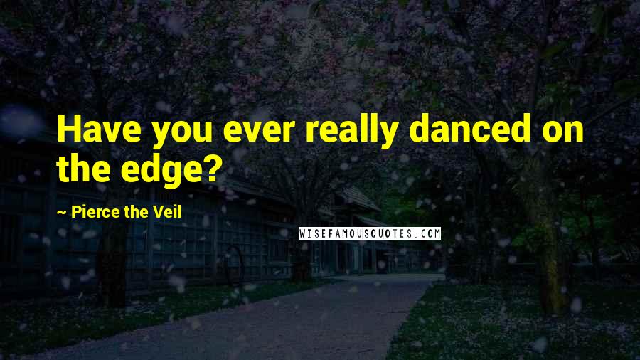 Pierce The Veil Quotes: Have you ever really danced on the edge?
