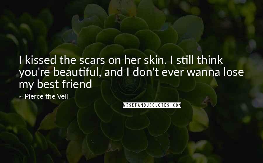 Pierce The Veil Quotes: I kissed the scars on her skin. I still think you're beautiful, and I don't ever wanna lose my best friend