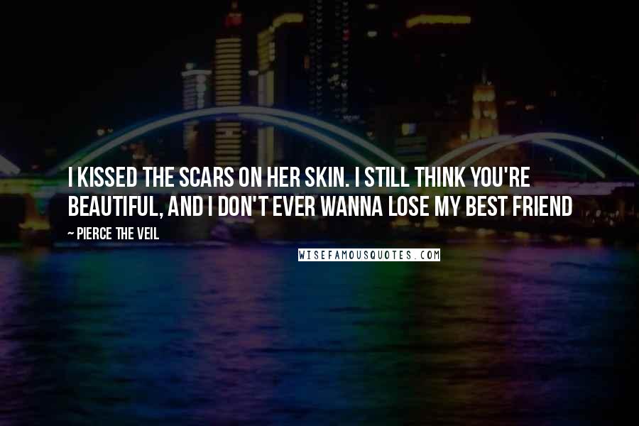 Pierce The Veil Quotes: I kissed the scars on her skin. I still think you're beautiful, and I don't ever wanna lose my best friend