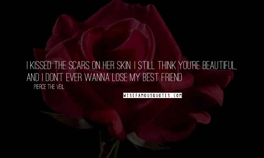 Pierce The Veil Quotes: I kissed the scars on her skin. I still think you're beautiful, and I don't ever wanna lose my best friend