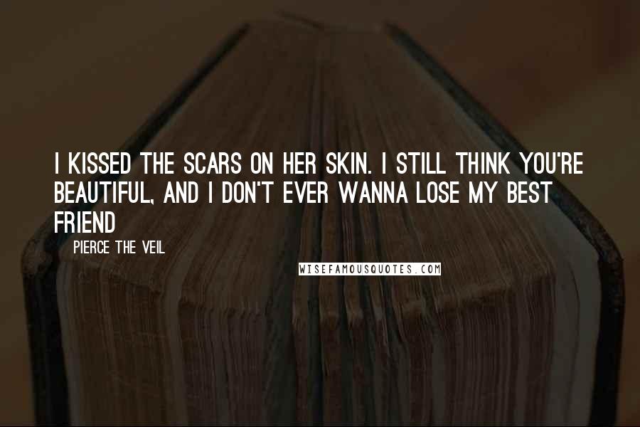 Pierce The Veil Quotes: I kissed the scars on her skin. I still think you're beautiful, and I don't ever wanna lose my best friend