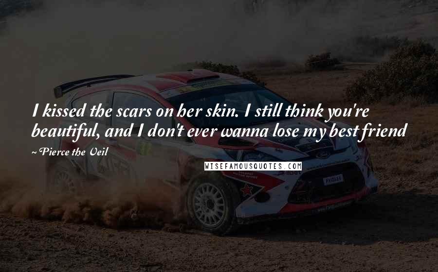 Pierce The Veil Quotes: I kissed the scars on her skin. I still think you're beautiful, and I don't ever wanna lose my best friend