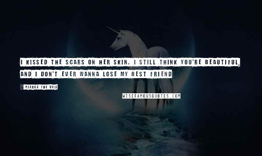 Pierce The Veil Quotes: I kissed the scars on her skin. I still think you're beautiful, and I don't ever wanna lose my best friend