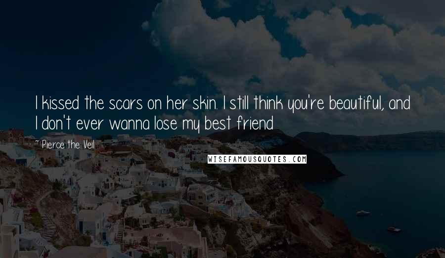 Pierce The Veil Quotes: I kissed the scars on her skin. I still think you're beautiful, and I don't ever wanna lose my best friend