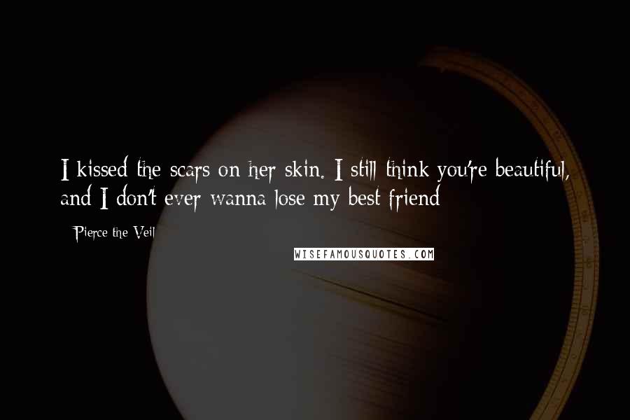 Pierce The Veil Quotes: I kissed the scars on her skin. I still think you're beautiful, and I don't ever wanna lose my best friend