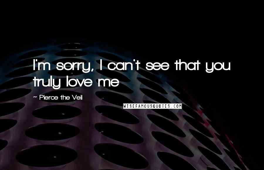 Pierce The Veil Quotes: I'm sorry, I can't see that you truly love me