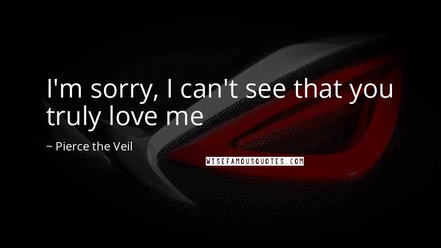 Pierce The Veil Quotes: I'm sorry, I can't see that you truly love me