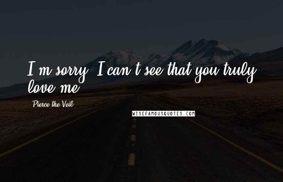 Pierce The Veil Quotes: I'm sorry, I can't see that you truly love me