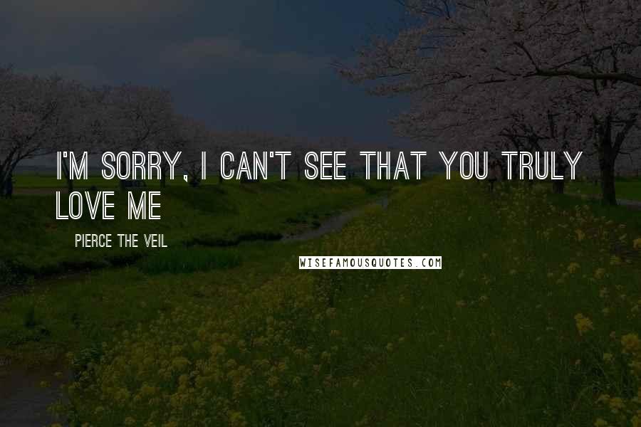 Pierce The Veil Quotes: I'm sorry, I can't see that you truly love me