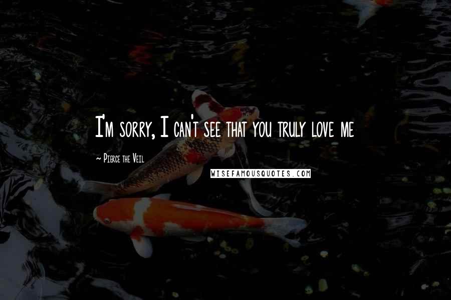 Pierce The Veil Quotes: I'm sorry, I can't see that you truly love me