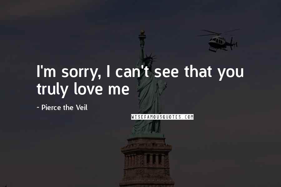 Pierce The Veil Quotes: I'm sorry, I can't see that you truly love me