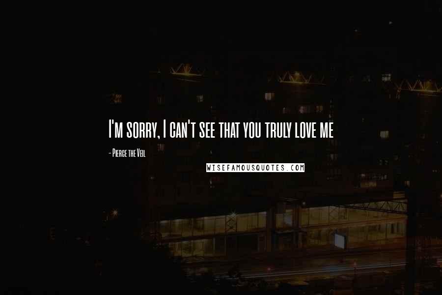 Pierce The Veil Quotes: I'm sorry, I can't see that you truly love me