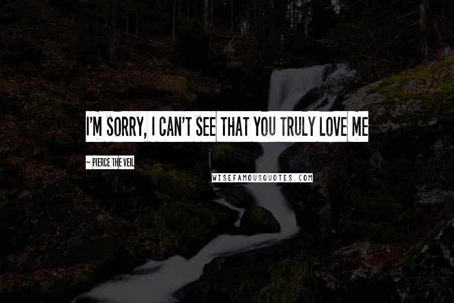 Pierce The Veil Quotes: I'm sorry, I can't see that you truly love me