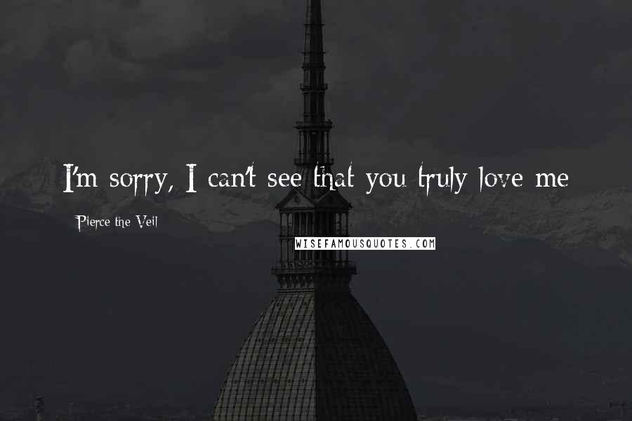 Pierce The Veil Quotes: I'm sorry, I can't see that you truly love me