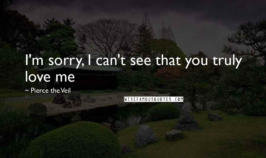 Pierce The Veil Quotes: I'm sorry, I can't see that you truly love me