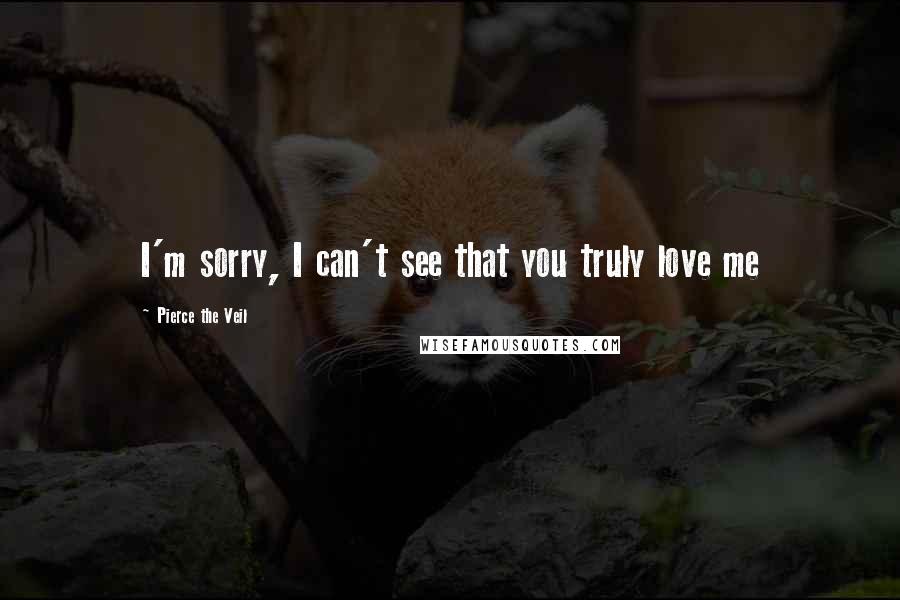 Pierce The Veil Quotes: I'm sorry, I can't see that you truly love me