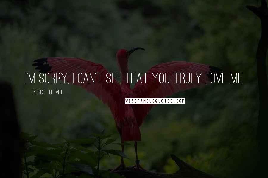 Pierce The Veil Quotes: I'm sorry, I can't see that you truly love me