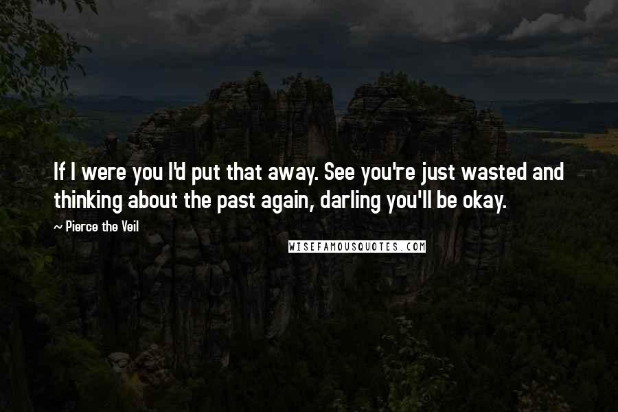Pierce The Veil Quotes: If I were you I'd put that away. See you're just wasted and thinking about the past again, darling you'll be okay.