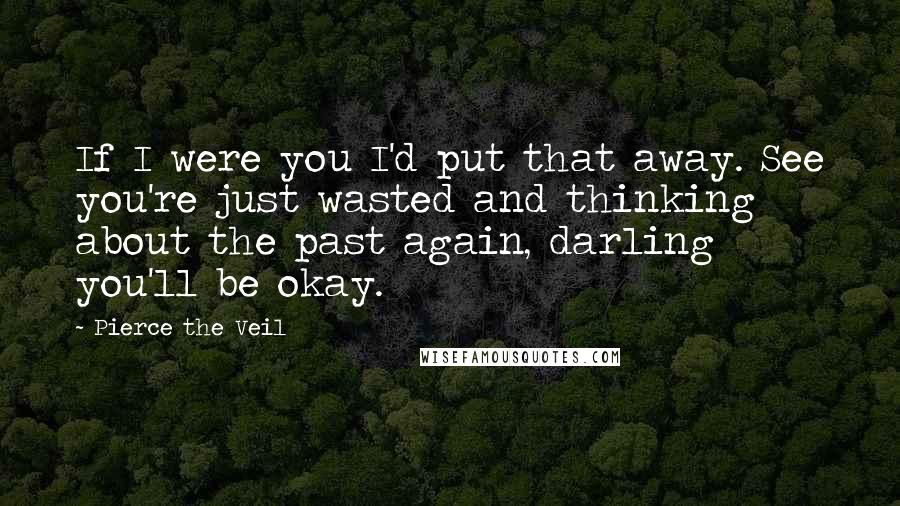 Pierce The Veil Quotes: If I were you I'd put that away. See you're just wasted and thinking about the past again, darling you'll be okay.