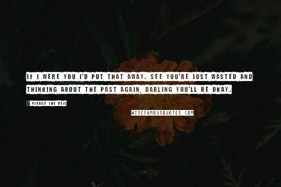 Pierce The Veil Quotes: If I were you I'd put that away. See you're just wasted and thinking about the past again, darling you'll be okay.